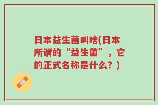 日本益生菌叫啥(日本所谓的“益生菌”,它的正式名称是什么?)-第1张图片-超越 日本益生菌叫啥(日本所谓的“益生菌”,它的正式名称是什么?)-第1张图片-超越