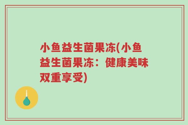 小鱼益生菌果冻(小鱼益生菌果冻:健康美味双重享受)-第1张图片-超越 小鱼益生菌果冻(小鱼益生菌果冻:健康美味双重享受)-第1张图片-超越