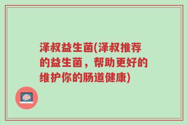 泽叔益生菌(泽叔推荐的益生菌,帮助更好的维护你的肠道健康)-第1张图片-超越 泽叔益生菌(泽叔推荐的益生菌,帮助更好的维护你的肠道健康)-第1张图片-超越