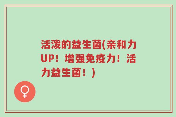 活泼的益生菌(亲和力UP!增强免疫力!活力益生菌!)-第1张图片-超越 活泼的益生菌(亲和力UP!增强免疫力!活力益生菌!)-第1张图片-超越