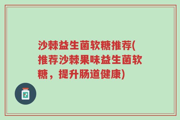沙棘益生菌软糖推荐(推荐沙棘果味益生菌软糖,提升肠道健康)-第1张图片-超越 沙棘益生菌软糖推荐(推荐沙棘果味益生菌软糖,提升肠道健康)-第1张图片-超越