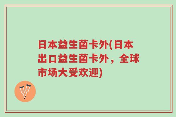 日本益生菌卡外(日本出口益生菌卡外,全球市场大受欢迎)-第1张图片-超越 日本益生菌卡外(日本出口益生菌卡外,全球市场大受欢迎)-第1张图片-超越