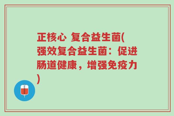正核心 复合益生菌(强效复合益生菌:促进肠道健康,增强免疫力)-第1张图片-超越 正核心 复合益生菌(强效复合益生菌:促进肠道健康,增强免疫力)-第1张图片-超越