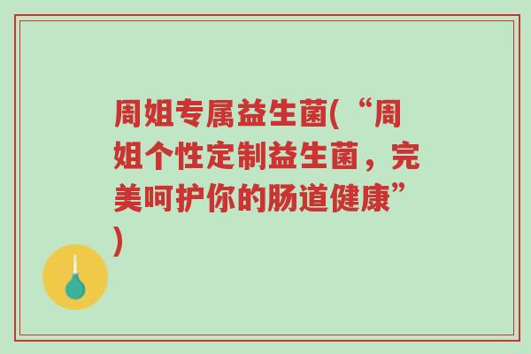 周姐专属益生菌(“周姐个性定制益生菌,完美呵护你的肠道健康”)-第1张图片-超越 周姐专属益生菌(“周姐个性定制益生菌,完美呵护你的肠道健康”)-第1张图片-超越