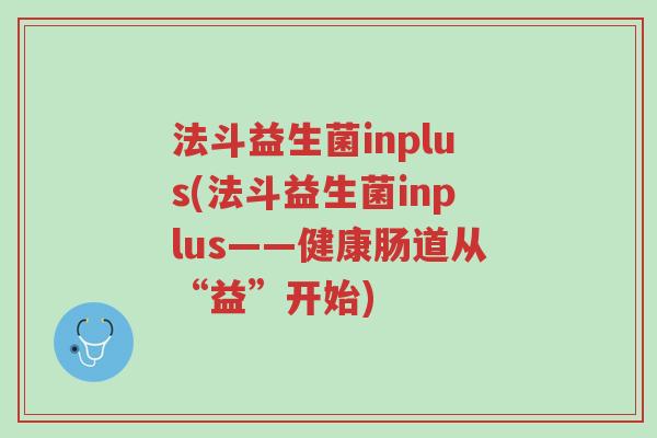法斗益生菌inplus(法斗益生菌inplus——健康肠道从“益”开始)-第1张图片-超越 法斗益生菌inplus(法斗益生菌inplus——健康肠道从“益”开始)-第1张图片-超越