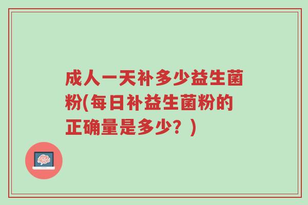 成人一天补多少益生菌粉(每日补益生菌粉的正确量是多少?)-第1张图片-超越 成人一天补多少益生菌粉(每日补益生菌粉的正确量是多少?)-第1张图片-超越