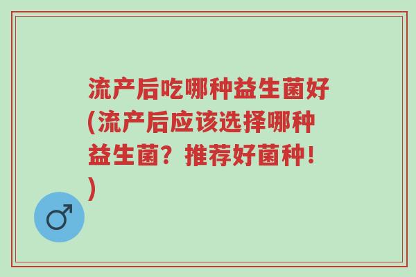 流产后吃哪种益生菌好(流产后应该选择哪种益生菌?推荐好菌种!)-第1张图片-超越 流产后吃哪种益生菌好(流产后应该选择哪种益生菌?推荐好菌种!)-第1张图片-超越