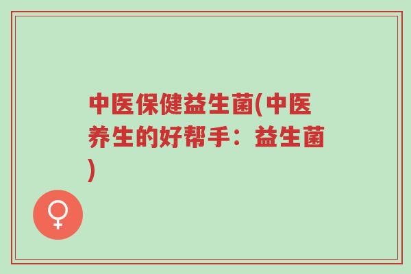 中医保健益生菌(中医养生的好帮手:益生菌)-第1张图片-超越 中医保健益生菌(中医养生的好帮手:益生菌)-第1张图片-超越