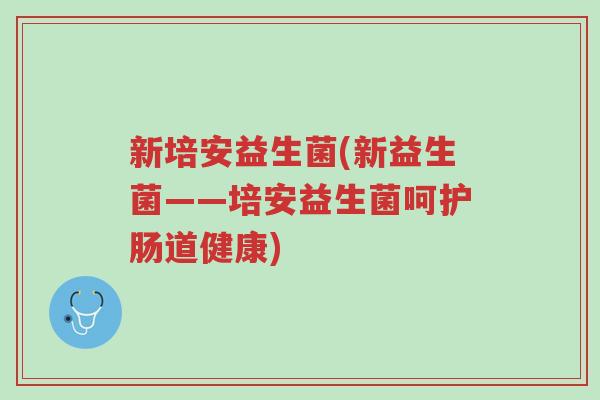 新培安益生菌(新益生菌——培安益生菌呵护肠道健康)-第1张图片-超越 新培安益生菌(新益生菌——培安益生菌呵护肠道健康)-第1张图片-超越
