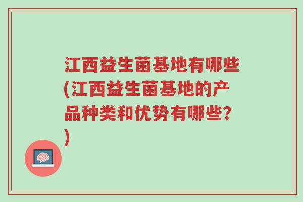 江西益生菌基地有哪些(江西益生菌基地的产品种类和优势有哪些？)-第1张图片-超越