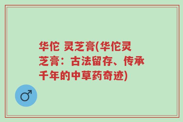 华佗 灵芝膏(华佗灵芝膏:古法留存、传承千年的中草药奇迹)-第1张图片-超越 华佗 灵芝膏(华佗灵芝膏:古法留存、传承千年的中草药奇迹)-第1张图片-超越