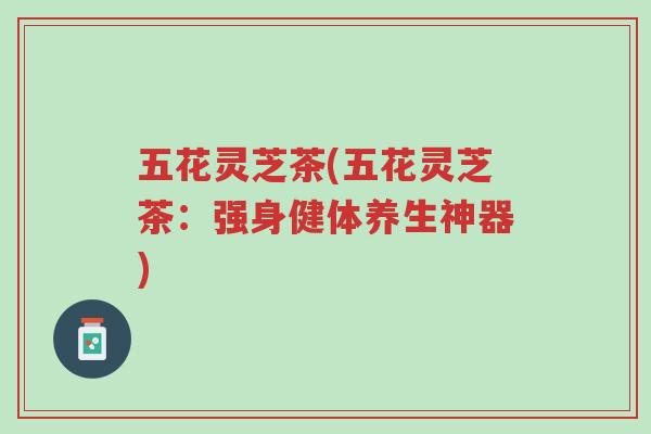 五花灵芝茶(五花灵芝茶:强身健体养生神器)-第1张图片-超越 五花灵芝茶(五花灵芝茶:强身健体养生神器)-第1张图片-超越