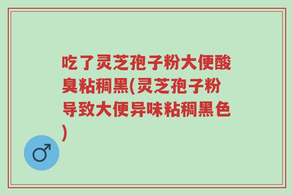 吃了灵芝孢子粉大便酸臭粘稠黑(灵芝孢子粉导致大便异味粘稠黑色)-第1张图片-超越 吃了灵芝孢子粉大便酸臭粘稠黑(灵芝孢子粉导致大便异味粘稠黑色)-第1张图片-超越