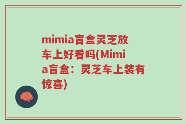 mimia盲盒灵芝放车上好看吗(Mimia盲盒:灵芝车上装有惊喜)-第1张图片-超越 mimia盲盒灵芝放车上好看吗(Mimia盲盒:灵芝车上装有惊喜)-第1张图片-超越