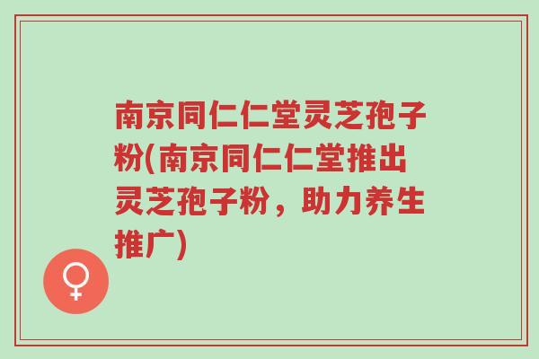南京同仁仁堂灵芝孢子粉(南京同仁仁堂推出灵芝孢子粉,助力养生推广)-第1张图片-超越 南京同仁仁堂灵芝孢子粉(南京同仁仁堂推出灵芝孢子粉,助力养生推广)-第1张图片-超越