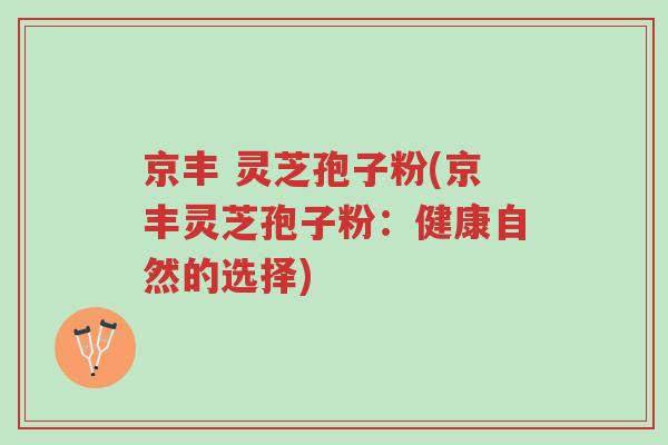京丰 灵芝孢子粉(京丰灵芝孢子粉：健康自然的选择)-第1张图片-超越