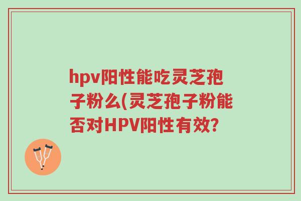 hpv阳性能吃灵芝孢子粉么(灵芝孢子粉能否对HPV阳性有效?-第1张图片-超越 hpv阳性能吃灵芝孢子粉么(灵芝孢子粉能否对HPV阳性有效?-第1张图片-超越