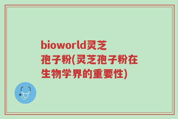 bioworld灵芝孢子粉(灵芝孢子粉在生物学界的重要性)-第1张图片-超越 bioworld灵芝孢子粉(灵芝孢子粉在生物学界的重要性)-第1张图片-超越
