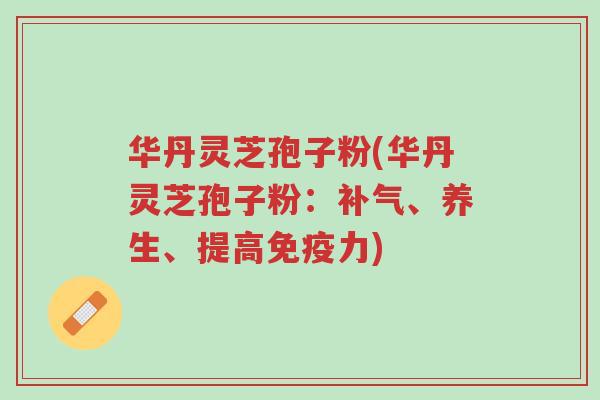华丹灵芝孢子粉(华丹灵芝孢子粉：补气、养生、提高免疫力)-第1张图片-超越