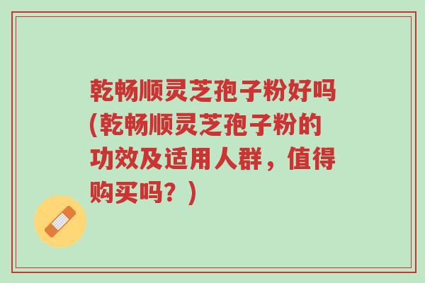 乾畅顺灵芝孢子粉好吗(乾畅顺灵芝孢子粉的功效及适用人群,值得购买吗?)-第1张图片-超越 乾畅顺灵芝孢子粉好吗(乾畅顺灵芝孢子粉的功效及适用人群,值得购买吗?)-第1张图片-超越