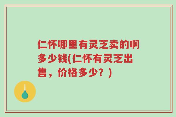仁怀哪里有灵芝卖的啊多少钱(仁怀有灵芝出售,价格多少?)-第1张图片-超越 仁怀哪里有灵芝卖的啊多少钱(仁怀有灵芝出售,价格多少?)-第1张图片-超越