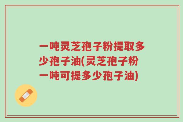 一吨灵芝孢子粉提取多少孢子油(灵芝孢子粉一吨可提多少孢子油)-第1张图片-超越