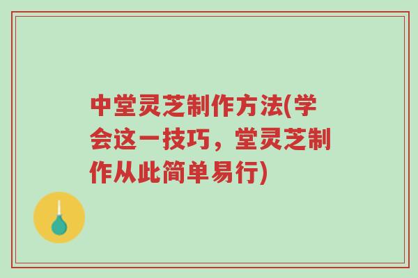 中堂灵芝制作方法(学会这一技巧，堂灵芝制作从此简单易行)-第1张图片-超越