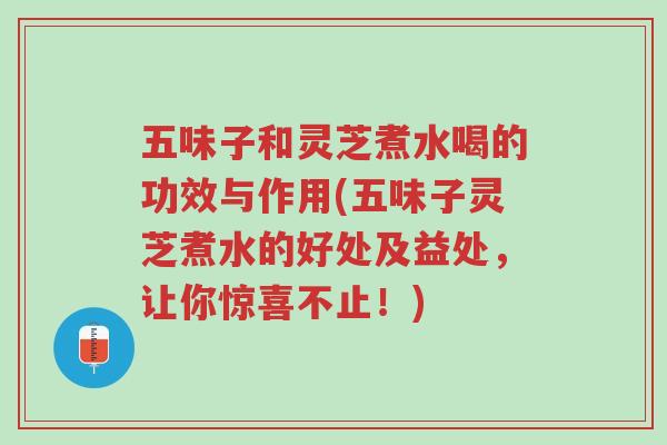五味子和灵芝煮水喝的功效与作用(五味子灵芝煮水的好处及益处,让你惊喜不止!)-第1张图片-超越 五味子和灵芝煮水喝的功效与作用(五味子灵芝煮水的好处及益处,让你惊喜不止!)-第1张图片-超越
