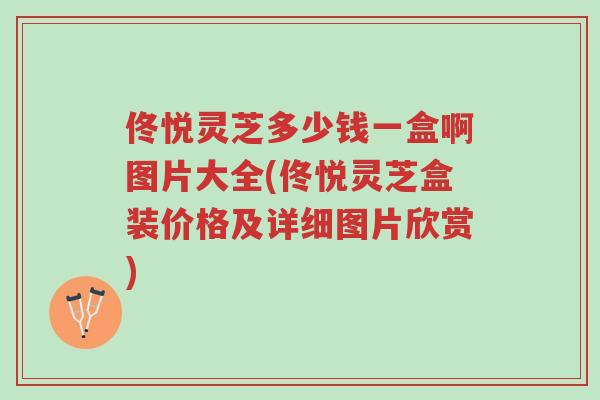 佟悦灵芝多少钱一盒啊图片大全(佟悦灵芝盒装价格及详细图片欣赏)-第1张图片-超越