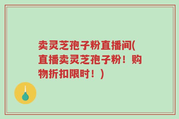 卖灵芝孢子粉直播间(直播卖灵芝孢子粉!购物折扣限时!)-第1张图片-超越 卖灵芝孢子粉直播间(直播卖灵芝孢子粉!购物折扣限时!)-第1张图片-超越