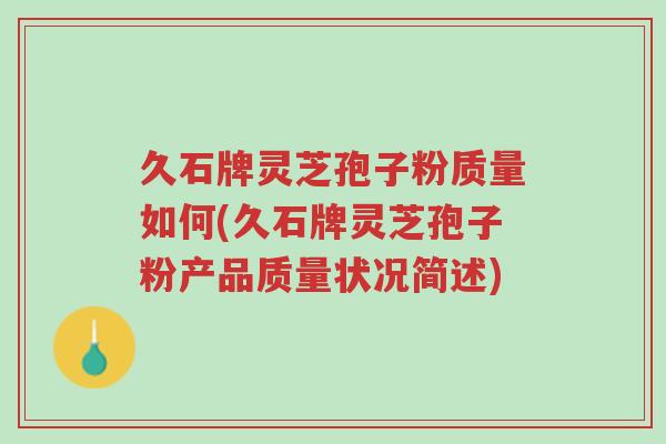久石牌灵芝孢子粉质量如何(久石牌灵芝孢子粉产品质量状况简述)-第1张图片-超越 久石牌灵芝孢子粉质量如何(久石牌灵芝孢子粉产品质量状况简述)-第1张图片-超越