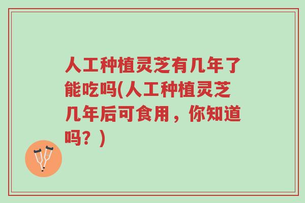 人工种植灵芝有几年了能吃吗(人工种植灵芝几年后可食用，你知道吗？)-第1张图片-超越