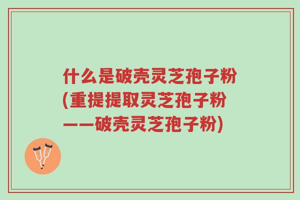 什么是破壳灵芝孢子粉(重提提取灵芝孢子粉——破壳灵芝孢子粉)-第1张图片-超越