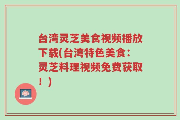 台湾灵芝美食视频播放下载(台湾特色美食:灵芝料理视频免费获取!)-第1张图片-超越 台湾灵芝美食视频播放下载(台湾特色美食:灵芝料理视频免费获取!)-第1张图片-超越