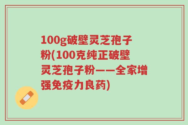 100g破壁灵芝孢子粉(100克纯正破壁灵芝孢子粉——全家增强免疫力良药)-第1张图片-超越 100g破壁灵芝孢子粉(100克纯正破壁灵芝孢子粉——全家增强免疫力良药)-第1张图片-超越