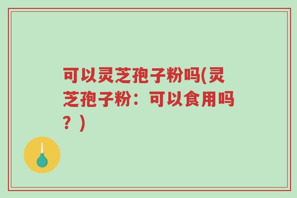 可以灵芝孢子粉吗(灵芝孢子粉:可以食用吗?)-第1张图片-超越 可以灵芝孢子粉吗(灵芝孢子粉:可以食用吗?)-第1张图片-超越