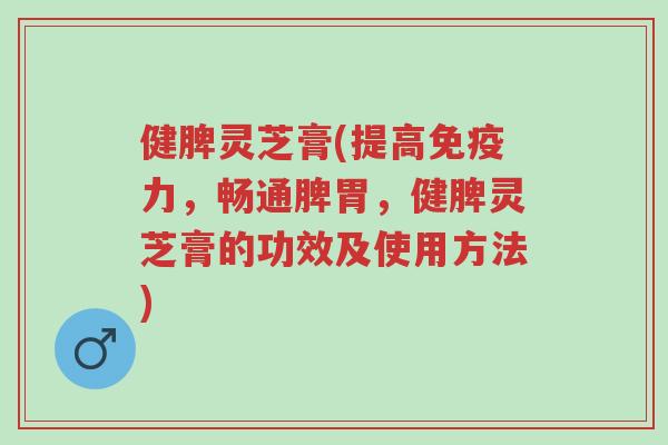 健脾灵芝膏(提高免疫力,畅通脾胃,健脾灵芝膏的功效及使用方法)-第1张图片-超越 健脾灵芝膏(提高免疫力,畅通脾胃,健脾灵芝膏的功效及使用方法)-第1张图片-超越