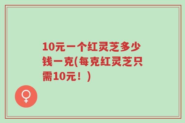 10元一个红灵芝多少钱一克(每克红灵芝只需10元!)-第1张图片-超越 10元一个红灵芝多少钱一克(每克红灵芝只需10元!)-第1张图片-超越