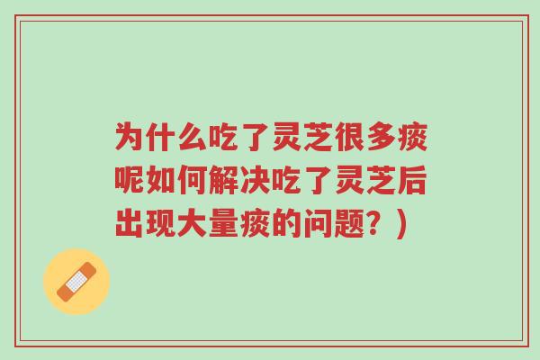 为什么吃了灵芝很多痰呢如何解决吃了灵芝后出现大量痰的问题?)-第1张图片-超越 为什么吃了灵芝很多痰呢如何解决吃了灵芝后出现大量痰的问题?)-第1张图片-超越