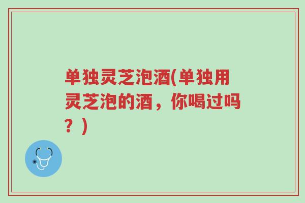 单独灵芝泡酒(单独用灵芝泡的酒,你喝过吗?)-第1张图片-超越 单独灵芝泡酒(单独用灵芝泡的酒,你喝过吗?)-第1张图片-超越