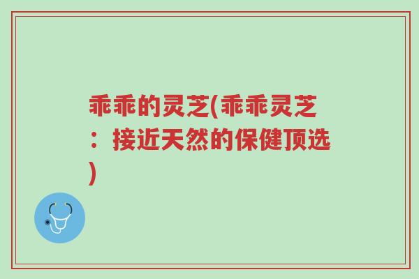 乖乖的灵芝(乖乖灵芝:接近天然的保健顶选)-第1张图片-超越 乖乖的灵芝(乖乖灵芝:接近天然的保健顶选)-第1张图片-超越