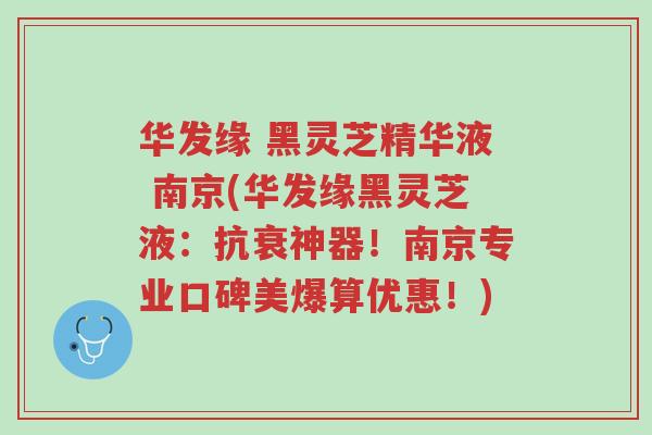 华发缘 黑灵芝精华液 南京(华发缘黑灵芝液:抗衰神器!南京专业口碑美爆算优惠!)-第1张图片-超越 华发缘 黑灵芝精华液 南京(华发缘黑灵芝液:抗衰神器!南京专业口碑美爆算优惠!)-第1张图片-超越