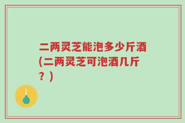二两灵芝能泡多少斤酒(二两灵芝可泡酒几斤?)-第1张图片-超越 二两灵芝能泡多少斤酒(二两灵芝可泡酒几斤?)-第1张图片-超越