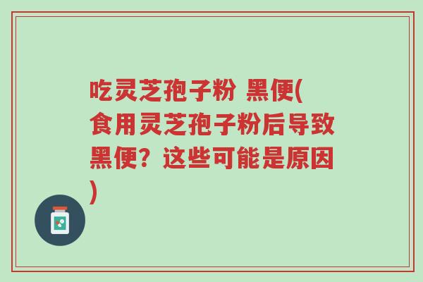 吃灵芝孢子粉 黑便(食用灵芝孢子粉后导致黑便?这些可能是原因)-第1张图片-超越 吃灵芝孢子粉 黑便(食用灵芝孢子粉后导致黑便?这些可能是原因)-第1张图片-超越