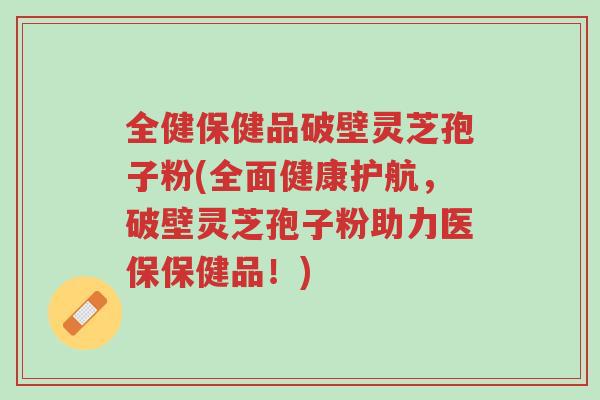 全健保健品破壁灵芝孢子粉(全面健康护航,破壁灵芝孢子粉助力医保保健品!)-第1张图片-超越 全健保健品破壁灵芝孢子粉(全面健康护航,破壁灵芝孢子粉助力医保保健品!)-第1张图片-超越