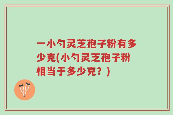 一小勺灵芝孢子粉有多少克(小勺灵芝孢子粉相当于多少克?)-第1张图片-超越 一小勺灵芝孢子粉有多少克(小勺灵芝孢子粉相当于多少克?)-第1张图片-超越