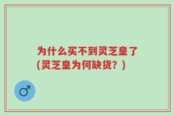 为什么买不到灵芝皇了(灵芝皇为何缺货?)-第1张图片-超越 为什么买不到灵芝皇了(灵芝皇为何缺货?)-第1张图片-超越