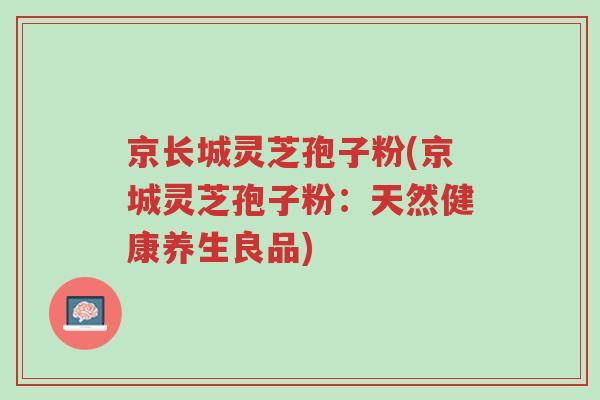 京长城灵芝孢子粉(京城灵芝孢子粉:天然健康养生良品)-第1张图片-超越 京长城灵芝孢子粉(京城灵芝孢子粉:天然健康养生良品)-第1张图片-超越