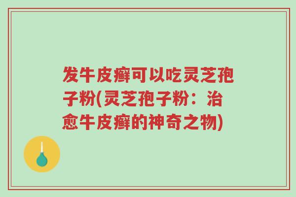 发牛皮癣可以吃灵芝孢子粉(灵芝孢子粉:治愈牛皮癣的神奇之物)-第1张图片-超越 发牛皮癣可以吃灵芝孢子粉(灵芝孢子粉:治愈牛皮癣的神奇之物)-第1张图片-超越
