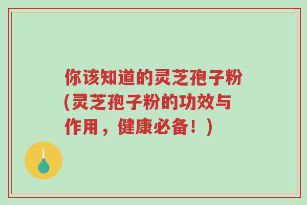你该知道的灵芝孢子粉(灵芝孢子粉的功效与作用，健康必备！)-第1张图片-超越